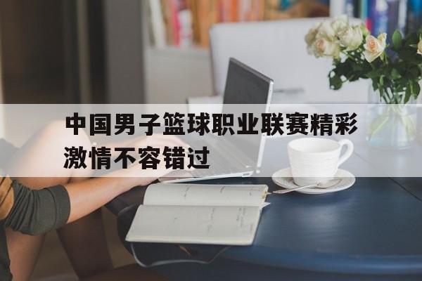 九游体育app-中国男子篮球职业联赛精彩激情不容错过