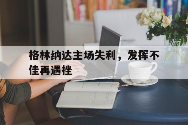 九游体育网页版入口-包含格林纳达主场失利，发挥不佳再遇挫的词条