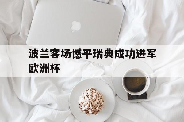九游体育app-波兰客场憾平瑞典成功进军欧洲杯的简单介绍
